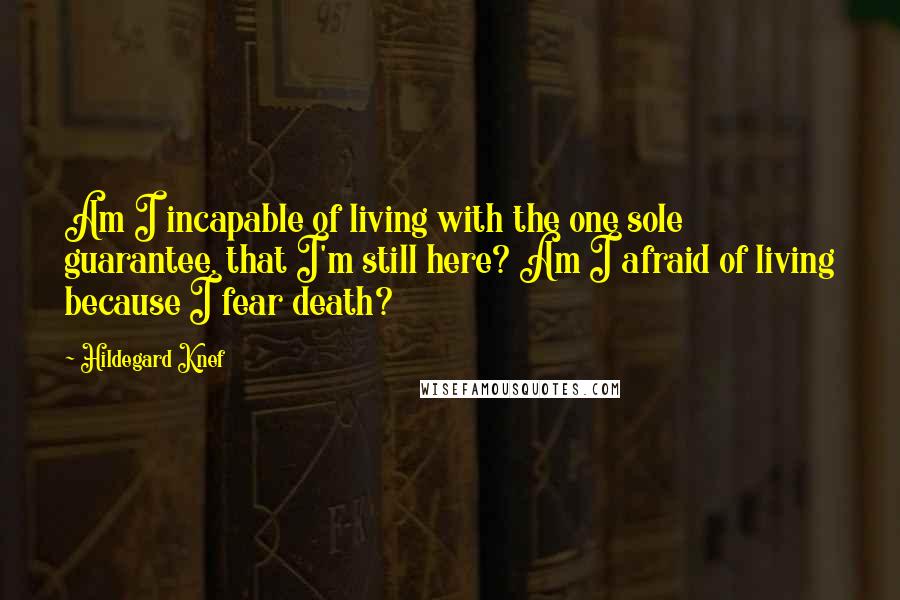 Hildegard Knef Quotes: Am I incapable of living with the one sole guarantee, that I'm still here? Am I afraid of living because I fear death?