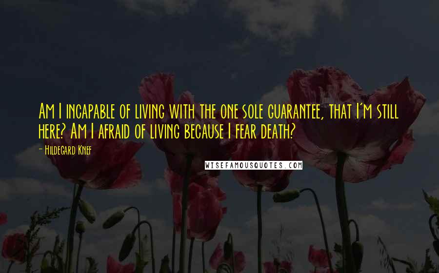 Hildegard Knef Quotes: Am I incapable of living with the one sole guarantee, that I'm still here? Am I afraid of living because I fear death?