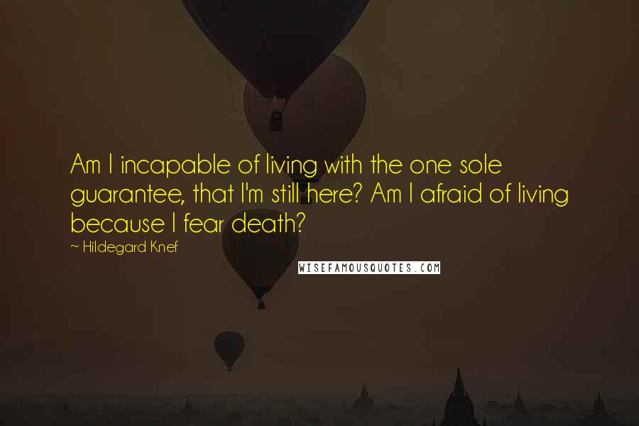 Hildegard Knef Quotes: Am I incapable of living with the one sole guarantee, that I'm still here? Am I afraid of living because I fear death?