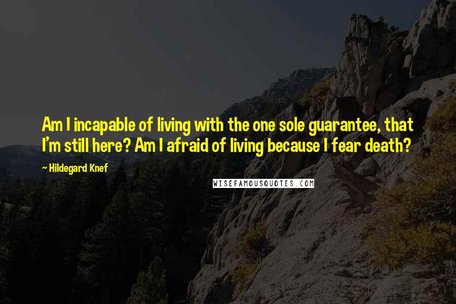 Hildegard Knef Quotes: Am I incapable of living with the one sole guarantee, that I'm still here? Am I afraid of living because I fear death?