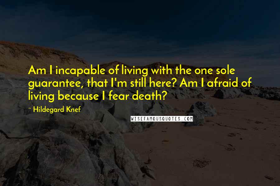 Hildegard Knef Quotes: Am I incapable of living with the one sole guarantee, that I'm still here? Am I afraid of living because I fear death?