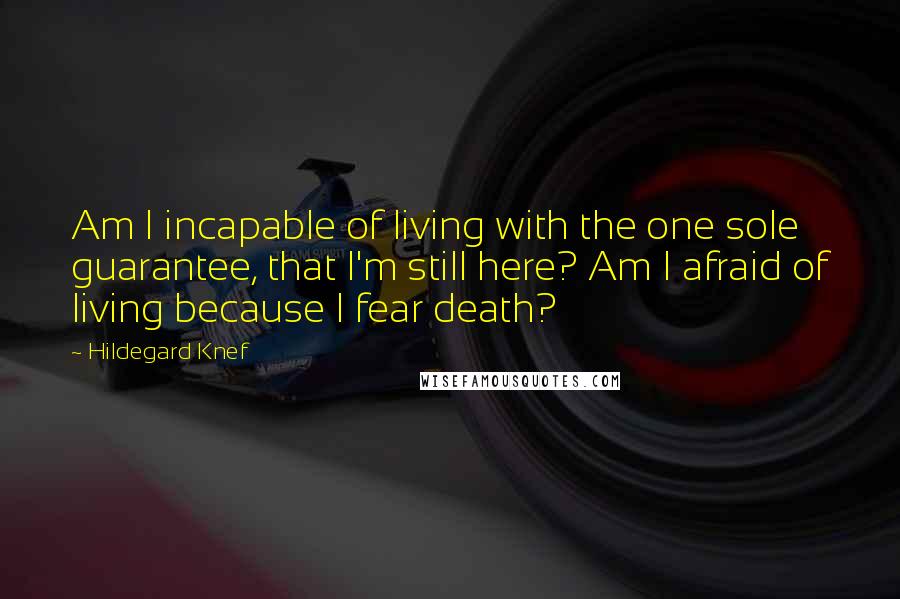 Hildegard Knef Quotes: Am I incapable of living with the one sole guarantee, that I'm still here? Am I afraid of living because I fear death?