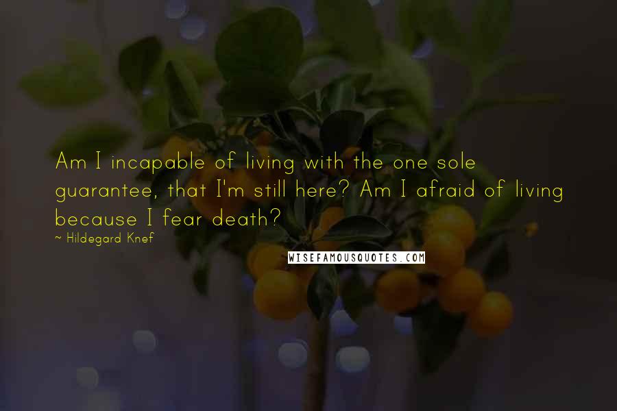 Hildegard Knef Quotes: Am I incapable of living with the one sole guarantee, that I'm still here? Am I afraid of living because I fear death?