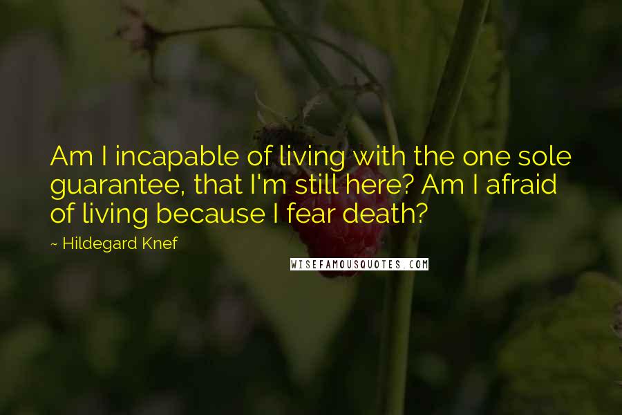 Hildegard Knef Quotes: Am I incapable of living with the one sole guarantee, that I'm still here? Am I afraid of living because I fear death?