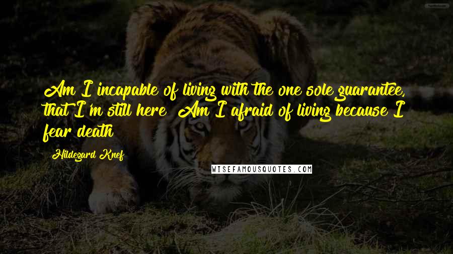 Hildegard Knef Quotes: Am I incapable of living with the one sole guarantee, that I'm still here? Am I afraid of living because I fear death?