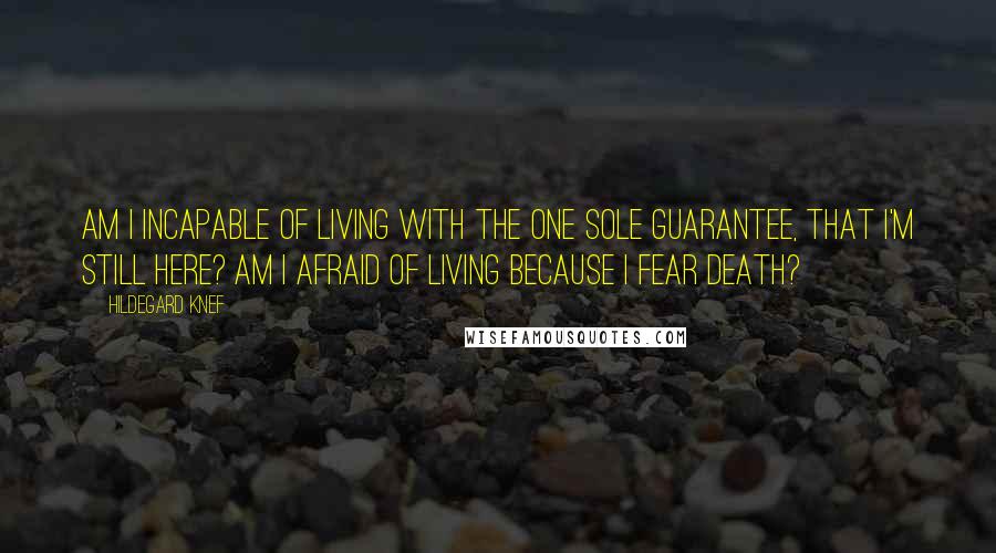 Hildegard Knef Quotes: Am I incapable of living with the one sole guarantee, that I'm still here? Am I afraid of living because I fear death?