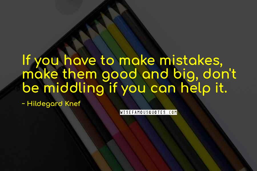 Hildegard Knef Quotes: If you have to make mistakes, make them good and big, don't be middling if you can help it.