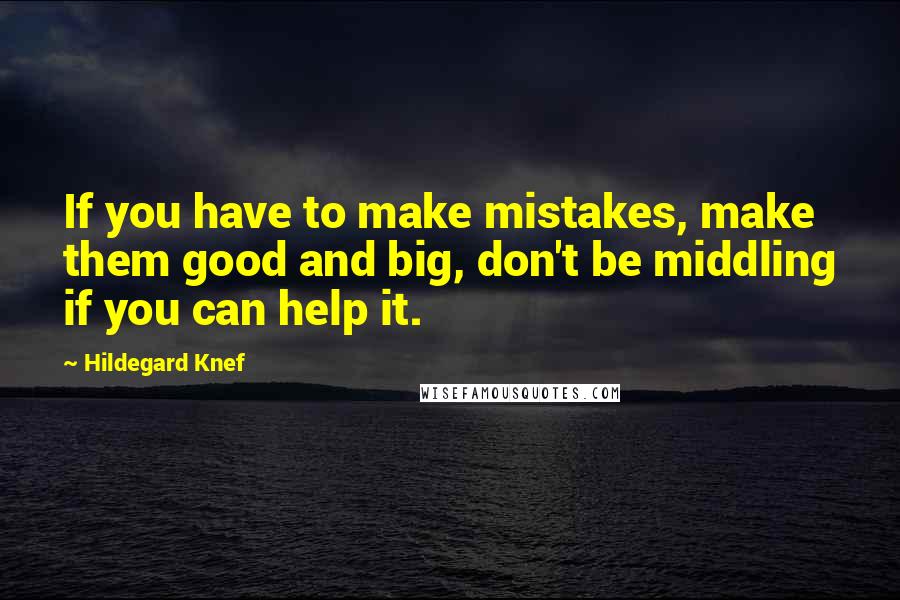 Hildegard Knef Quotes: If you have to make mistakes, make them good and big, don't be middling if you can help it.