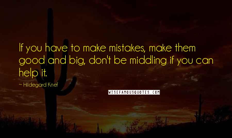 Hildegard Knef Quotes: If you have to make mistakes, make them good and big, don't be middling if you can help it.