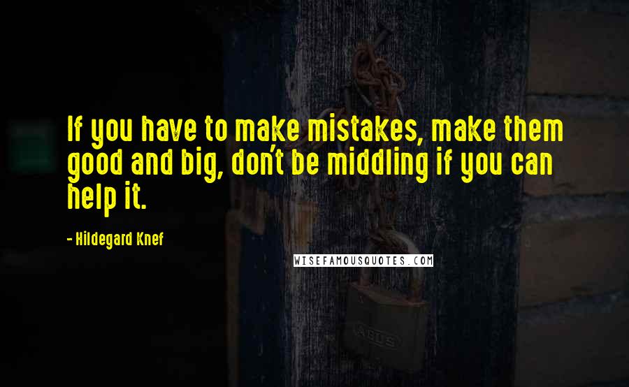 Hildegard Knef Quotes: If you have to make mistakes, make them good and big, don't be middling if you can help it.