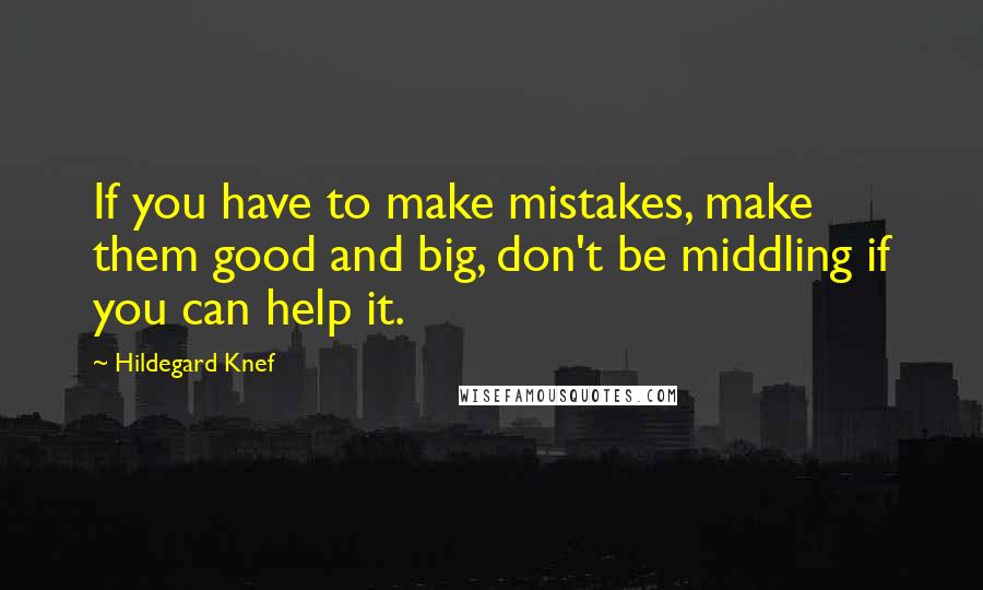 Hildegard Knef Quotes: If you have to make mistakes, make them good and big, don't be middling if you can help it.