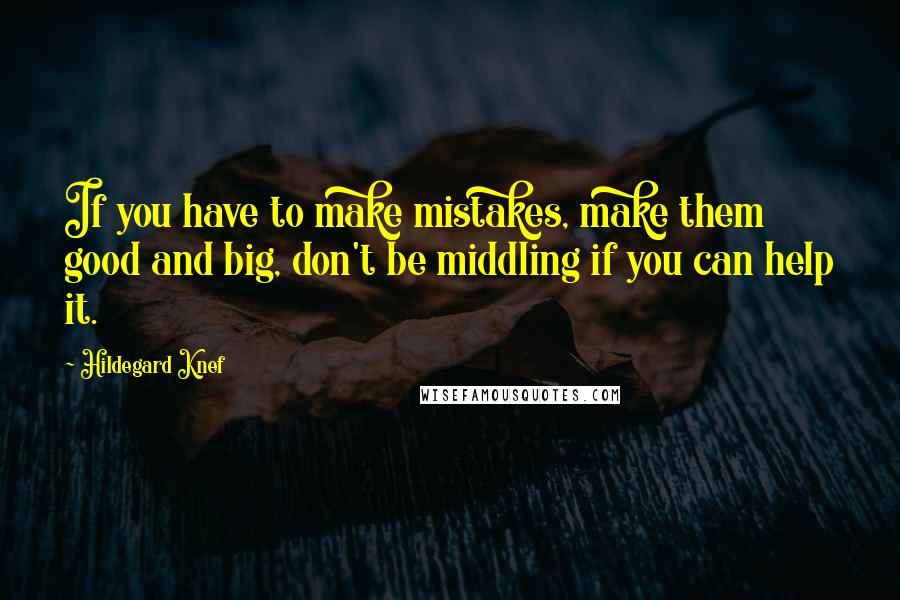 Hildegard Knef Quotes: If you have to make mistakes, make them good and big, don't be middling if you can help it.