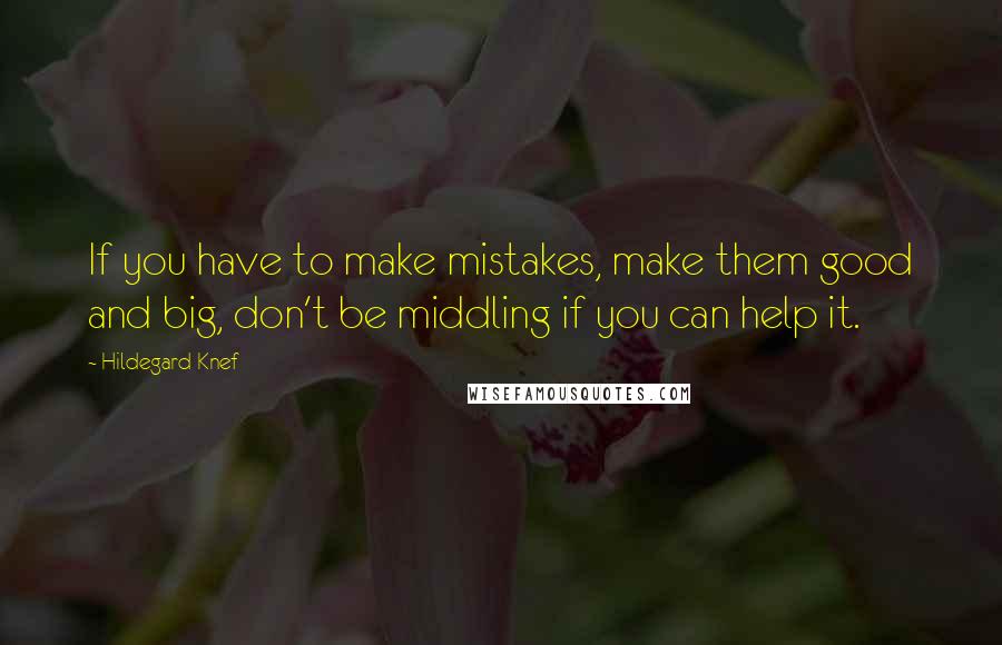 Hildegard Knef Quotes: If you have to make mistakes, make them good and big, don't be middling if you can help it.