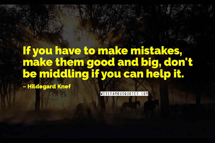 Hildegard Knef Quotes: If you have to make mistakes, make them good and big, don't be middling if you can help it.