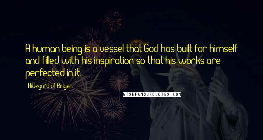 Hildegard Of Bingen Quotes: A human being is a vessel that God has built for himself and filled with his inspiration so that his works are perfected in it.