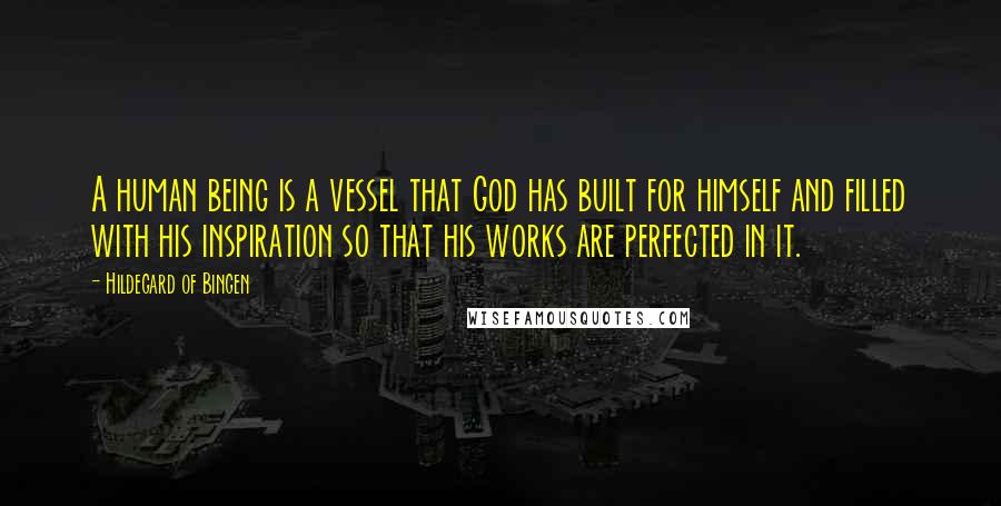 Hildegard Of Bingen Quotes: A human being is a vessel that God has built for himself and filled with his inspiration so that his works are perfected in it.