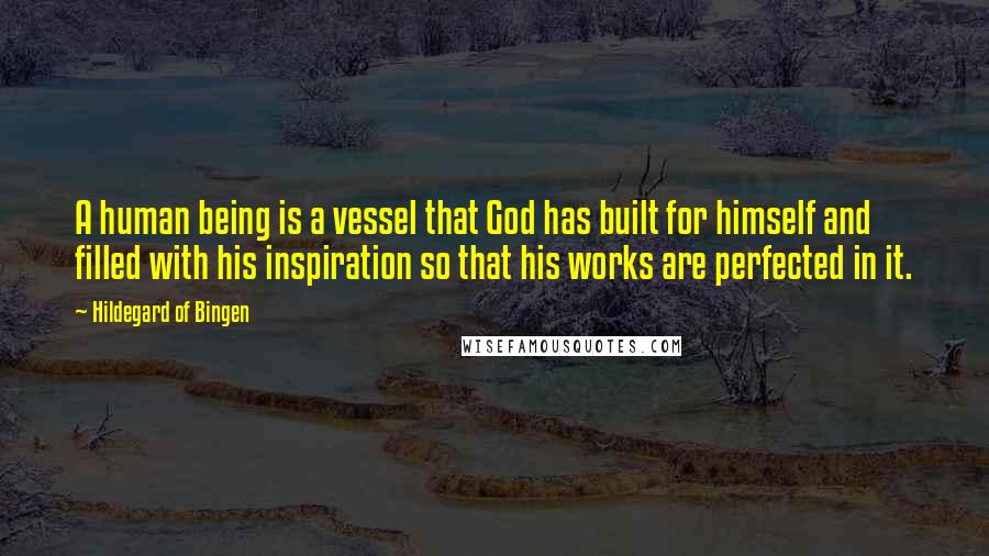 Hildegard Of Bingen Quotes: A human being is a vessel that God has built for himself and filled with his inspiration so that his works are perfected in it.