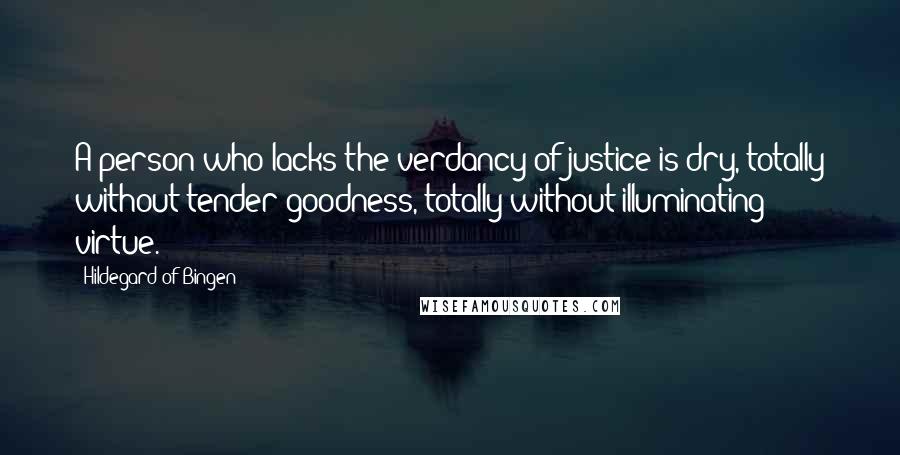 Hildegard Of Bingen Quotes: A person who lacks the verdancy of justice is dry, totally without tender goodness, totally without illuminating virtue.