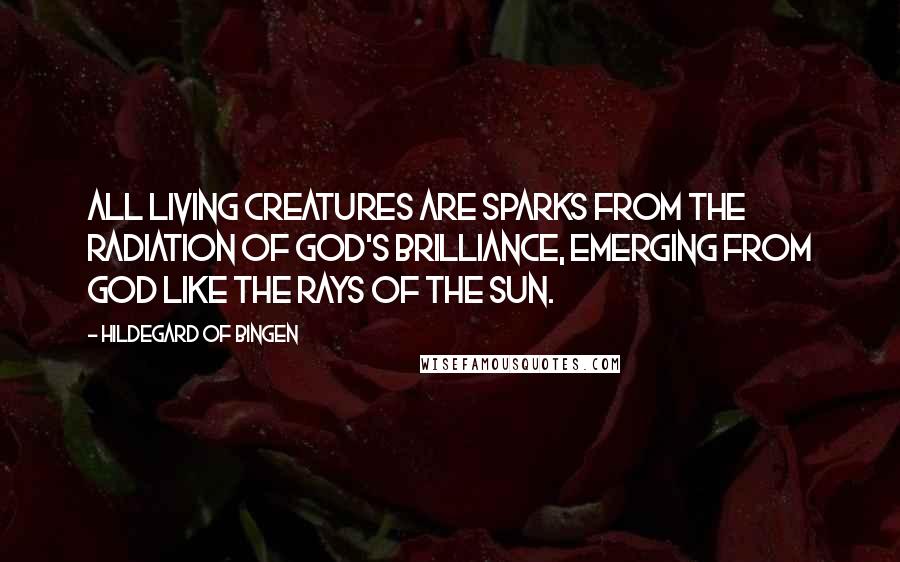 Hildegard Of Bingen Quotes: All living creatures are sparks from the radiation of God's brilliance, emerging from God like the rays of the sun.