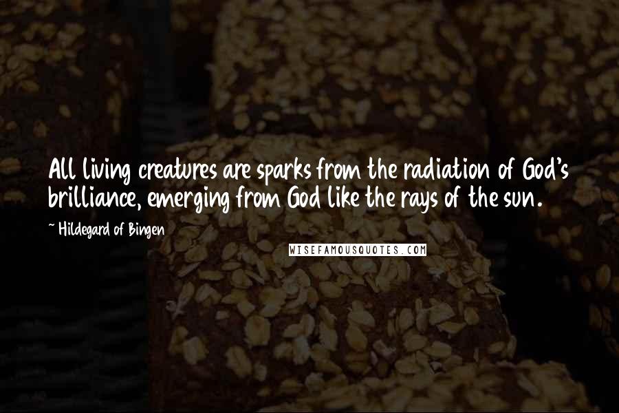 Hildegard Of Bingen Quotes: All living creatures are sparks from the radiation of God's brilliance, emerging from God like the rays of the sun.