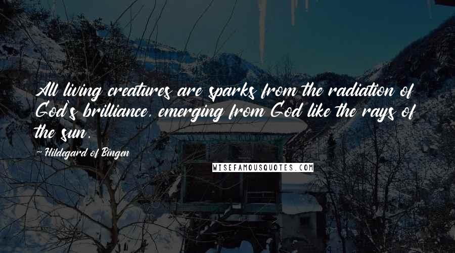Hildegard Of Bingen Quotes: All living creatures are sparks from the radiation of God's brilliance, emerging from God like the rays of the sun.