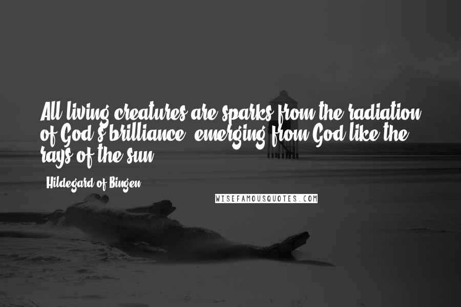 Hildegard Of Bingen Quotes: All living creatures are sparks from the radiation of God's brilliance, emerging from God like the rays of the sun.