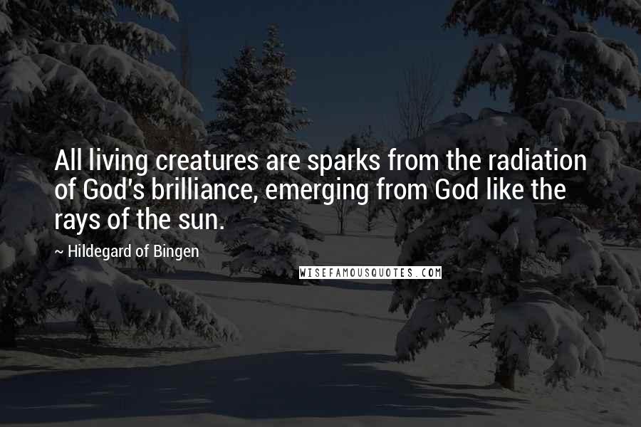 Hildegard Of Bingen Quotes: All living creatures are sparks from the radiation of God's brilliance, emerging from God like the rays of the sun.