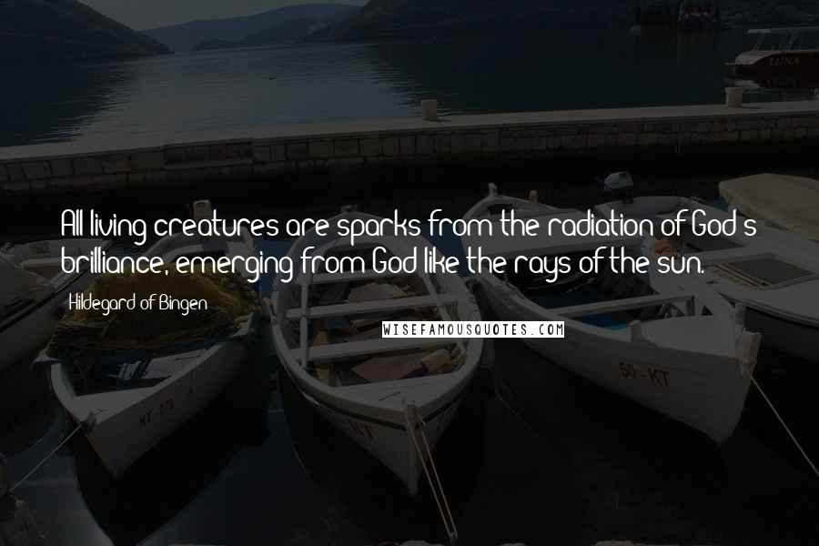 Hildegard Of Bingen Quotes: All living creatures are sparks from the radiation of God's brilliance, emerging from God like the rays of the sun.