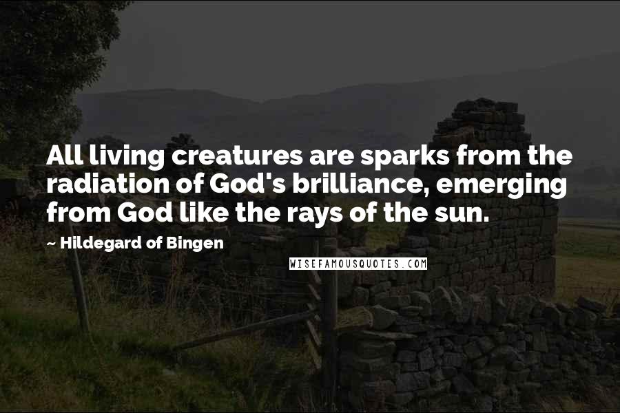 Hildegard Of Bingen Quotes: All living creatures are sparks from the radiation of God's brilliance, emerging from God like the rays of the sun.