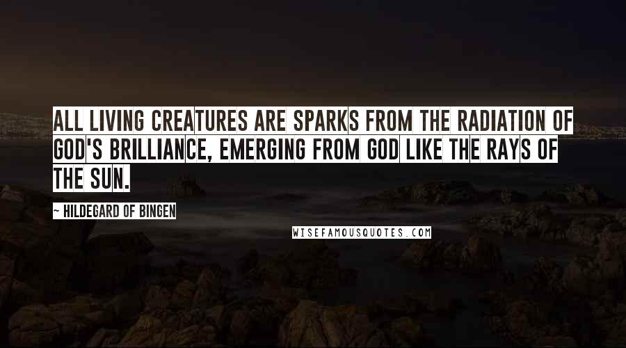 Hildegard Of Bingen Quotes: All living creatures are sparks from the radiation of God's brilliance, emerging from God like the rays of the sun.