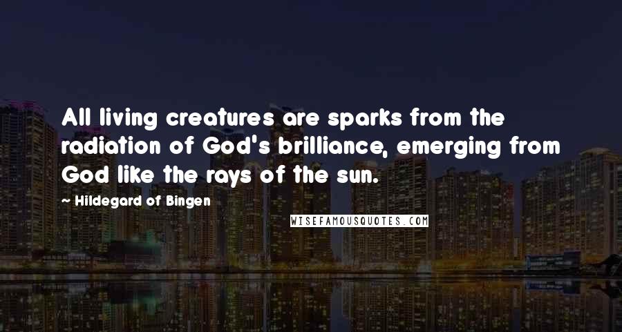 Hildegard Of Bingen Quotes: All living creatures are sparks from the radiation of God's brilliance, emerging from God like the rays of the sun.