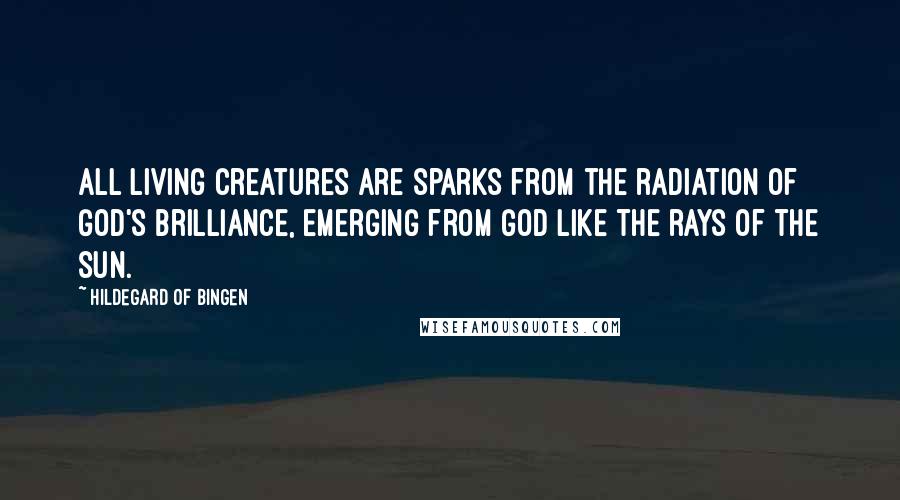 Hildegard Of Bingen Quotes: All living creatures are sparks from the radiation of God's brilliance, emerging from God like the rays of the sun.