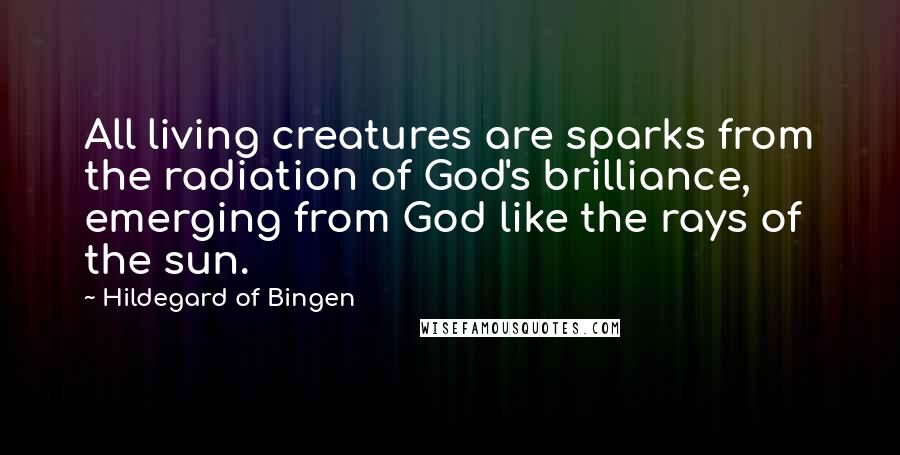 Hildegard Of Bingen Quotes: All living creatures are sparks from the radiation of God's brilliance, emerging from God like the rays of the sun.