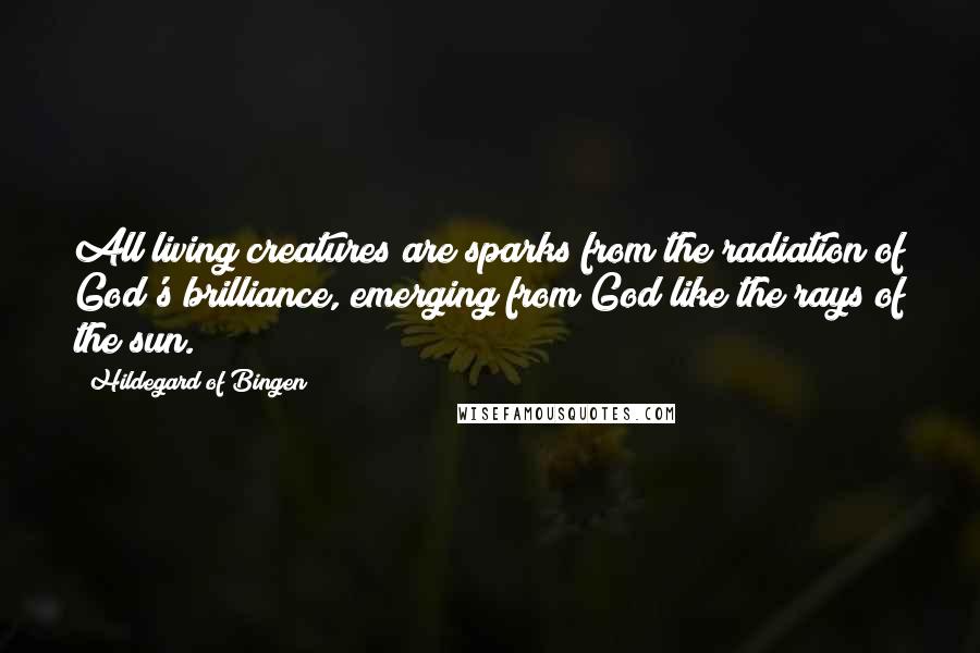 Hildegard Of Bingen Quotes: All living creatures are sparks from the radiation of God's brilliance, emerging from God like the rays of the sun.