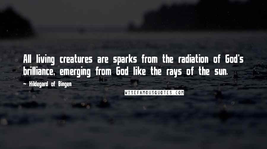 Hildegard Of Bingen Quotes: All living creatures are sparks from the radiation of God's brilliance, emerging from God like the rays of the sun.