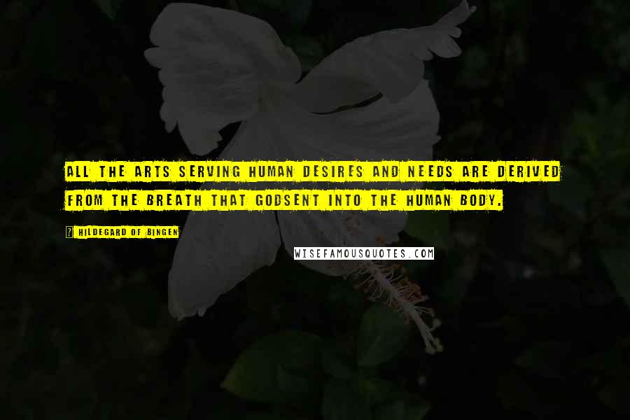 Hildegard Of Bingen Quotes: All the arts serving human desires and needs are derived from the breath that Godsent into the human body.