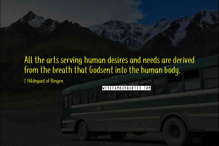 Hildegard Of Bingen Quotes: All the arts serving human desires and needs are derived from the breath that Godsent into the human body.