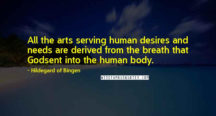 Hildegard Of Bingen Quotes: All the arts serving human desires and needs are derived from the breath that Godsent into the human body.