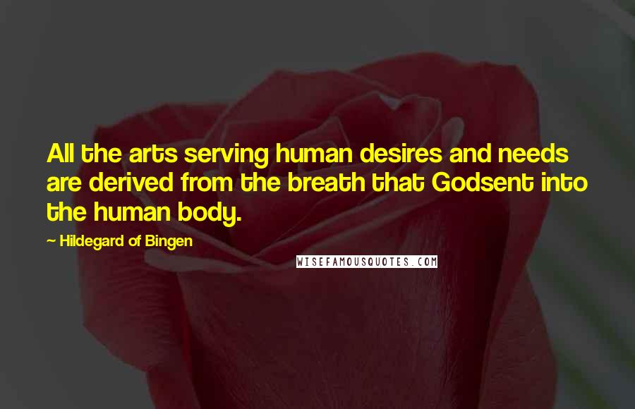 Hildegard Of Bingen Quotes: All the arts serving human desires and needs are derived from the breath that Godsent into the human body.