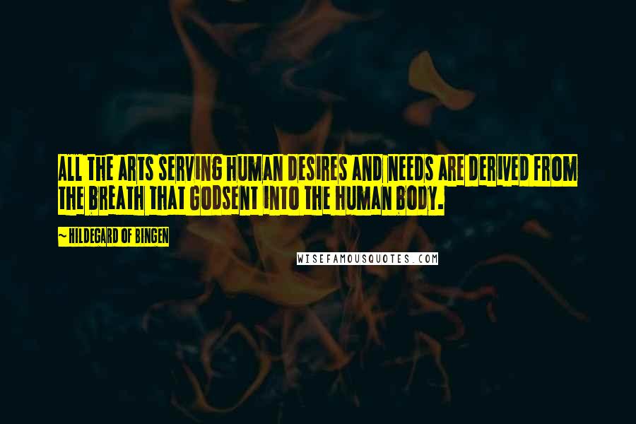 Hildegard Of Bingen Quotes: All the arts serving human desires and needs are derived from the breath that Godsent into the human body.