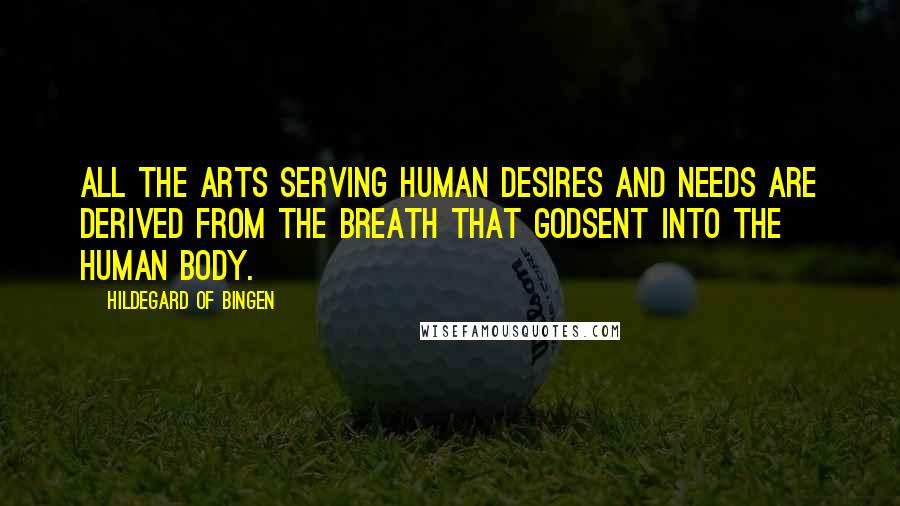 Hildegard Of Bingen Quotes: All the arts serving human desires and needs are derived from the breath that Godsent into the human body.