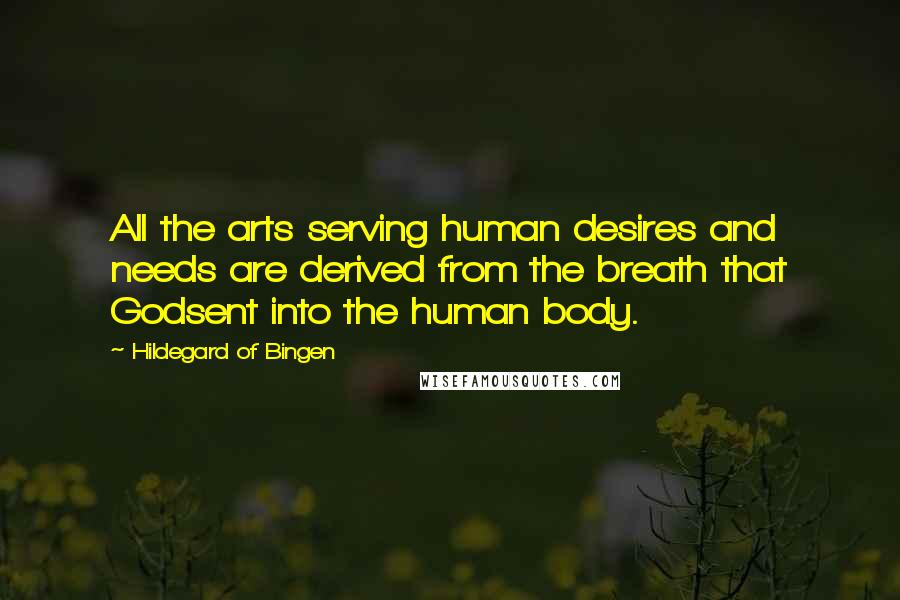 Hildegard Of Bingen Quotes: All the arts serving human desires and needs are derived from the breath that Godsent into the human body.