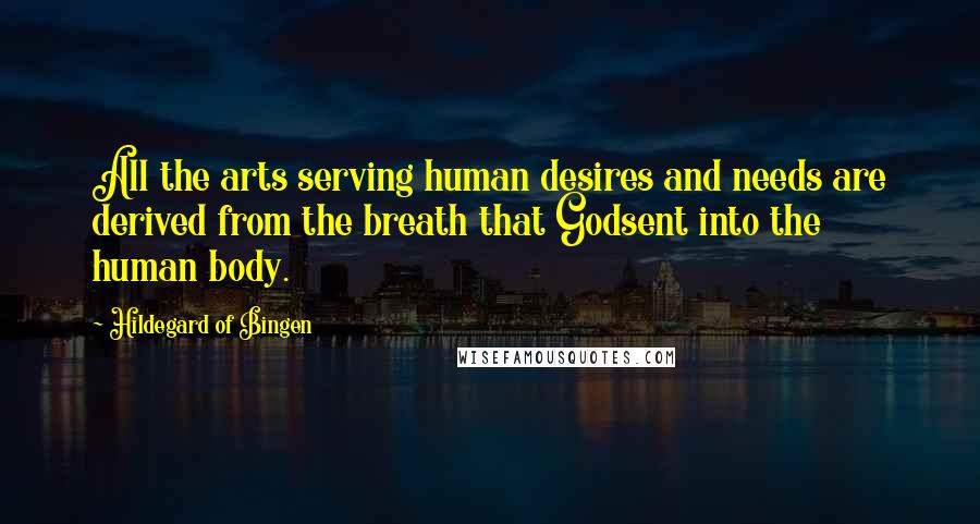 Hildegard Of Bingen Quotes: All the arts serving human desires and needs are derived from the breath that Godsent into the human body.