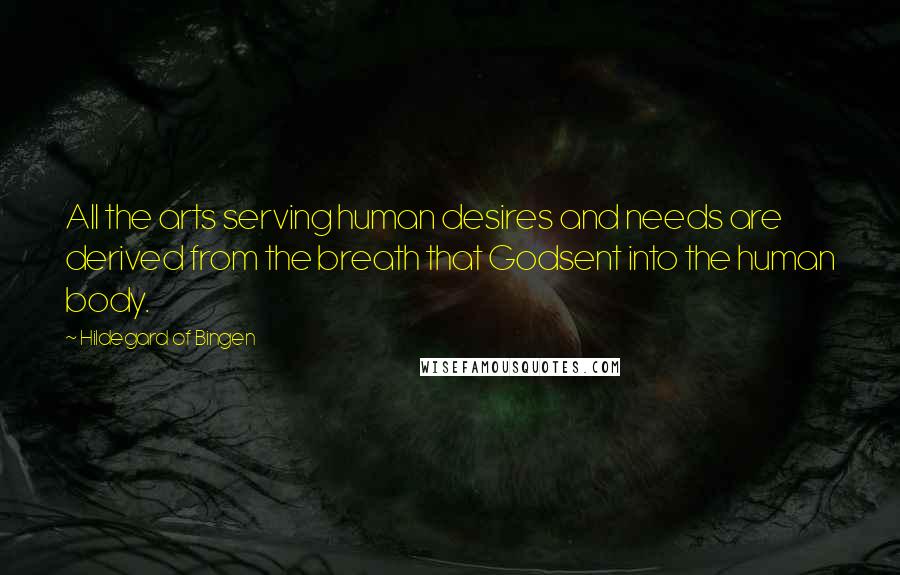 Hildegard Of Bingen Quotes: All the arts serving human desires and needs are derived from the breath that Godsent into the human body.