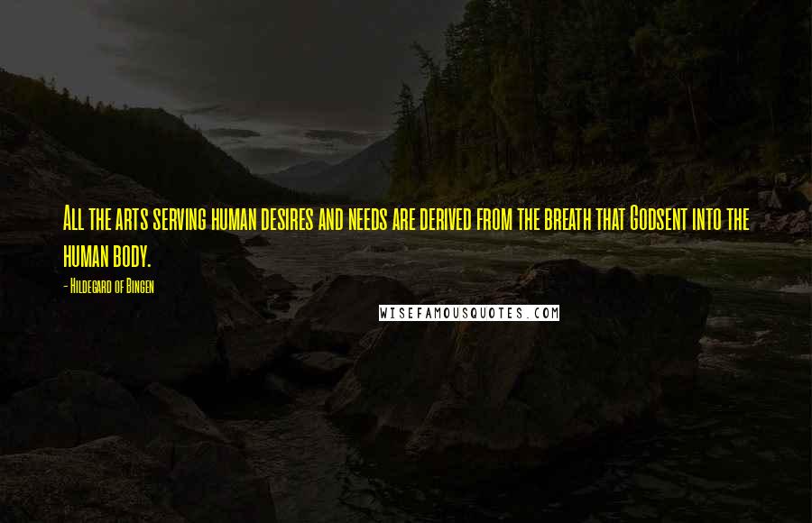 Hildegard Of Bingen Quotes: All the arts serving human desires and needs are derived from the breath that Godsent into the human body.