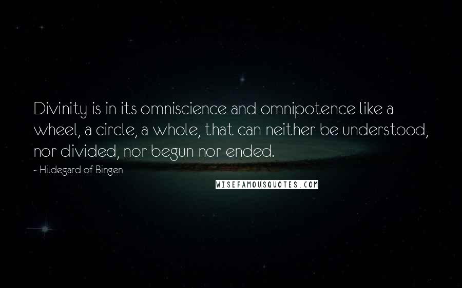 Hildegard Of Bingen Quotes: Divinity is in its omniscience and omnipotence like a wheel, a circle, a whole, that can neither be understood, nor divided, nor begun nor ended.