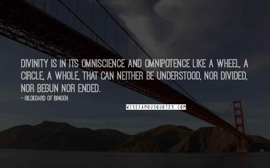 Hildegard Of Bingen Quotes: Divinity is in its omniscience and omnipotence like a wheel, a circle, a whole, that can neither be understood, nor divided, nor begun nor ended.