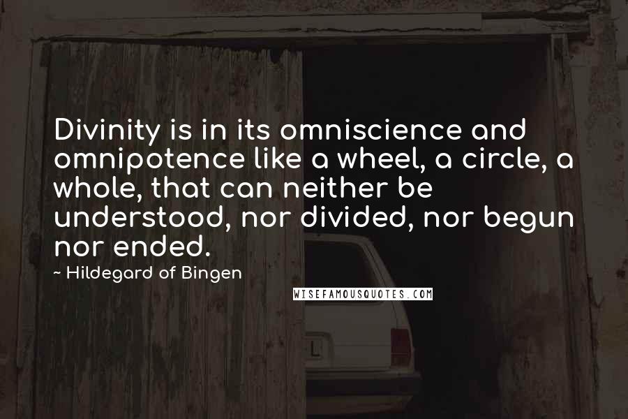 Hildegard Of Bingen Quotes: Divinity is in its omniscience and omnipotence like a wheel, a circle, a whole, that can neither be understood, nor divided, nor begun nor ended.