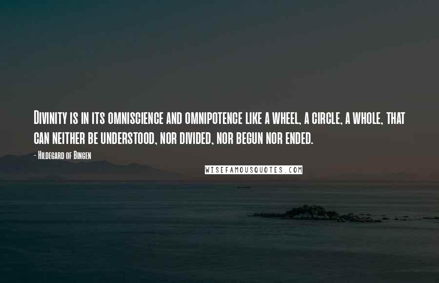 Hildegard Of Bingen Quotes: Divinity is in its omniscience and omnipotence like a wheel, a circle, a whole, that can neither be understood, nor divided, nor begun nor ended.