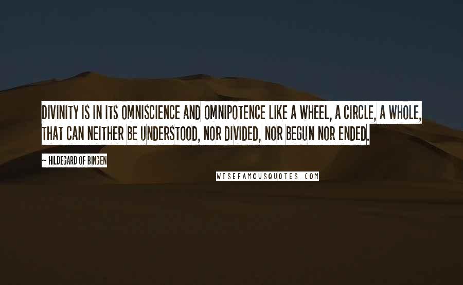 Hildegard Of Bingen Quotes: Divinity is in its omniscience and omnipotence like a wheel, a circle, a whole, that can neither be understood, nor divided, nor begun nor ended.